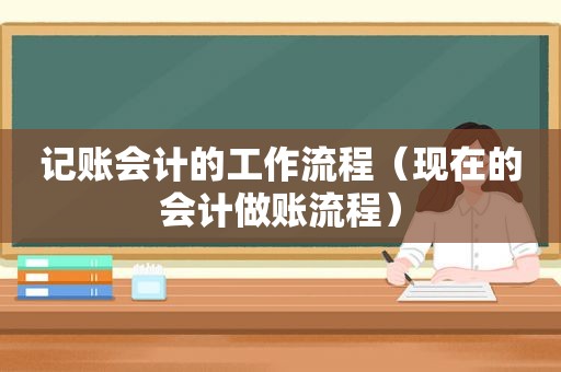 记账会计的工作流程（现在的会计做账流程）