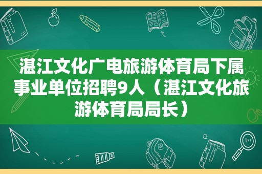 湛江文化广电旅游体育局下属事业单位招聘9人（湛江文化旅游体育局局长）