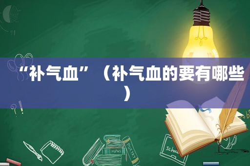 “补气血”（补气血的要有哪些）