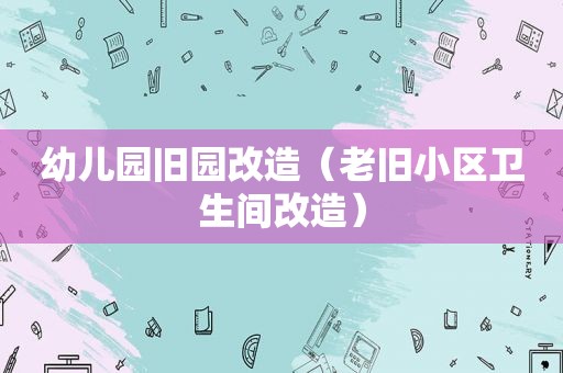 幼儿园旧园改造（老旧小区卫生间改造）