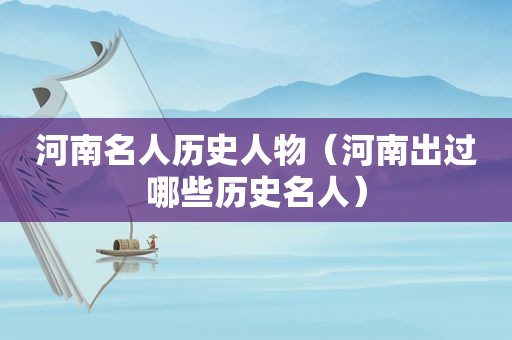 河南名人历史人物（河南出过哪些历史名人）
