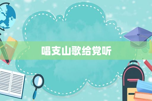 唱支山歌给党听