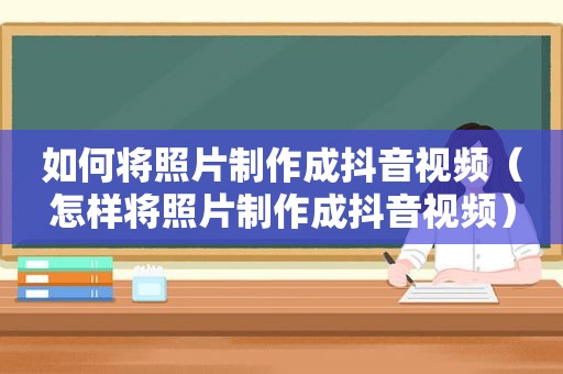 如何将照片制作成抖音视频（怎样将照片制作成抖音视频）