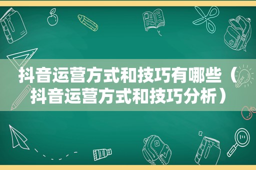 抖音运营方式和技巧有哪些（抖音运营方式和技巧分析）