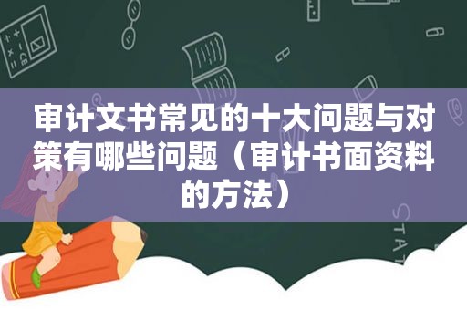 审计文书常见的十大问题与对策有哪些问题（审计书面资料的方法）