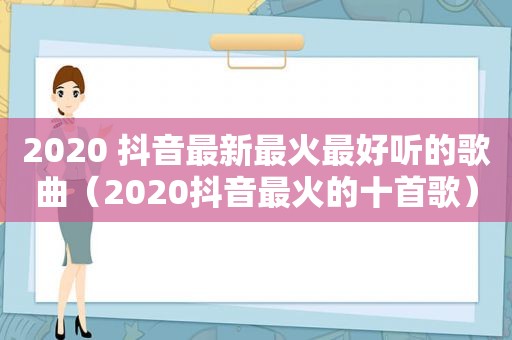 2020 抖音最新最火最好听的歌曲（2020抖音最火的十首歌）