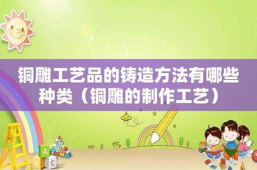铜雕工艺品的铸造方法有哪些种类（铜雕的制作工艺）