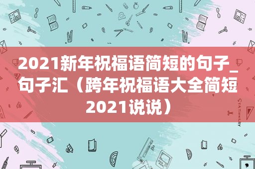 2021新年祝福语简短的句子_句子汇（跨年祝福语大全简短2021说说）