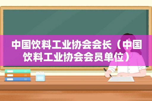 中国饮料工业协会会长（中国饮料工业协会会员单位）