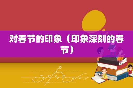 对春节的印象（印象深刻的春节）