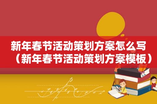 新年春节活动策划方案怎么写（新年春节活动策划方案模板）