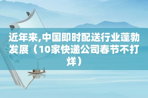 近年来,中国即时配送行业蓬勃发展（10家快递公司春节不打烊）