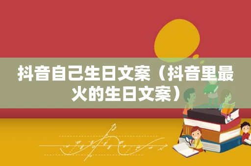 抖音自己生日文案（抖音里最火的生日文案）
