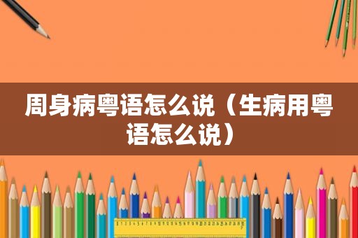 周身病粤语怎么说（生病用粤语怎么说）