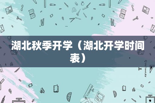 湖北秋季开学（湖北开学时间表）