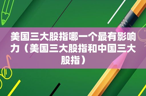 美国三大股指哪一个最有影响力（美国三大股指和中国三大股指）