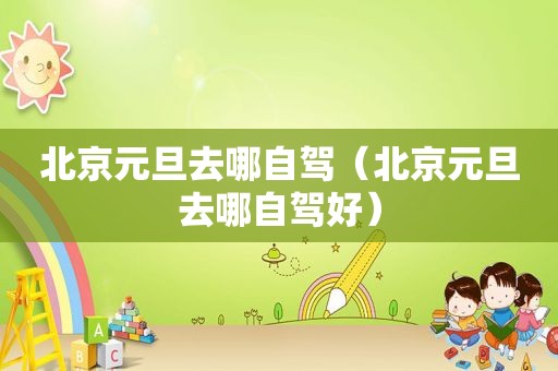 北京元旦去哪自驾（北京元旦去哪自驾好）