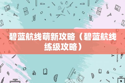 碧蓝航线萌新攻略（碧蓝航线练级攻略）