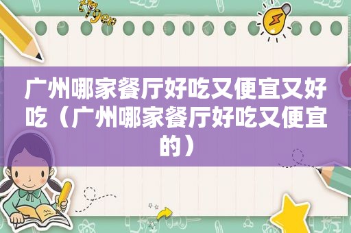 广州哪家餐厅好吃又便宜又好吃（广州哪家餐厅好吃又便宜的）