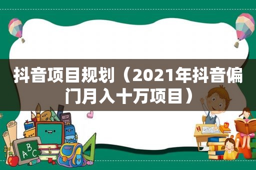 抖音项目规划（2021年抖音偏门月入十万项目）