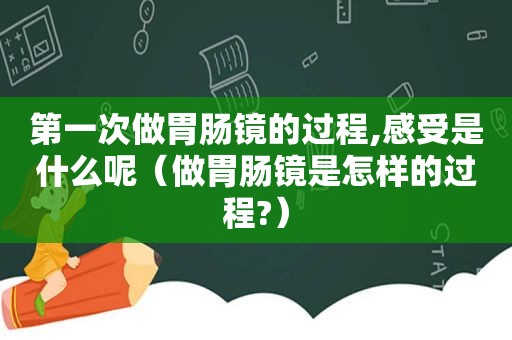第一次做胃肠镜的过程,感受是什么呢（做胃肠镜是怎样的过程?）