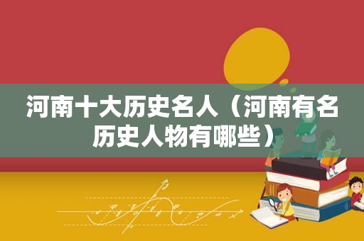 河南十大历史名人（河南有名历史人物有哪些）