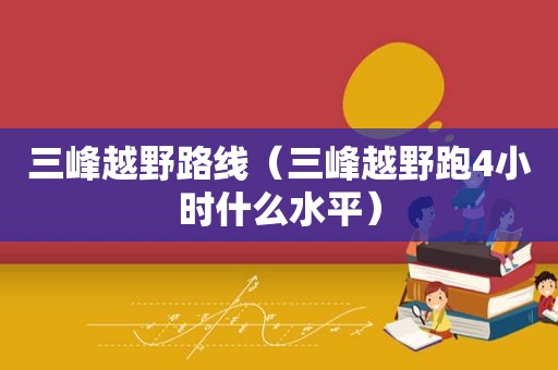 三峰越野路线（三峰越野跑4小时什么水平）