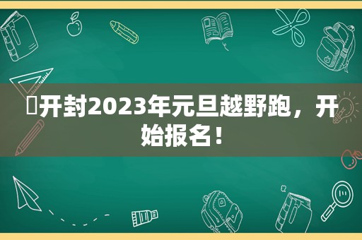 ​开封2023年元旦越野跑，开始报名！