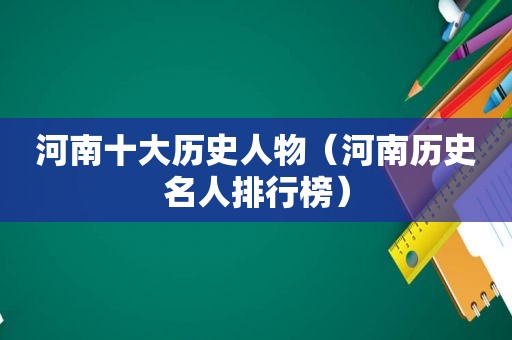河南十大历史人物（河南历史名人排行榜）