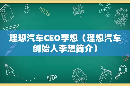 理想汽车CEO李想（理想汽车创始人李想简介）