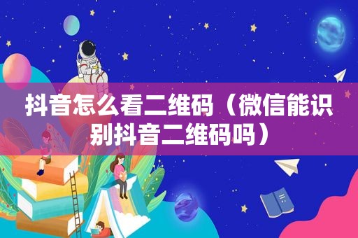 抖音怎么看二维码（微信能识别抖音二维码吗）