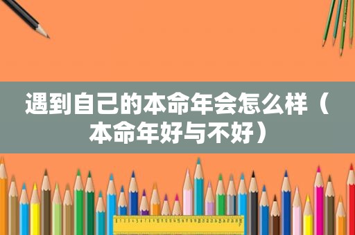 遇到自己的本命年会怎么样（本命年好与不好）