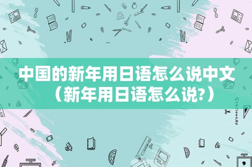 中国的新年用日语怎么说中文（新年用日语怎么说?）