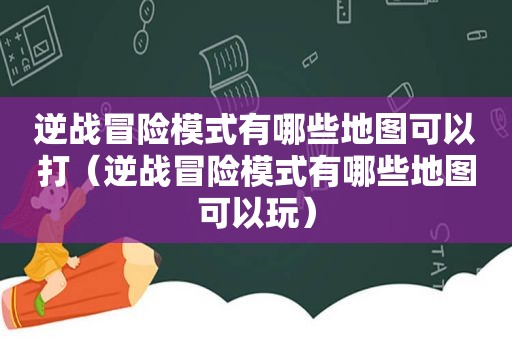 逆战冒险模式有哪些地图可以打（逆战冒险模式有哪些地图可以玩）