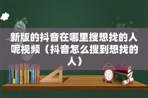 新版的抖音在哪里搜想找的人呢视频（抖音怎么搜到想找的人）