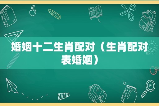 婚姻十二生肖配对（生肖配对表婚姻）
