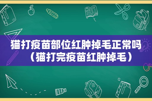猫打疫苗部位红肿掉毛正常吗（猫打完疫苗红肿掉毛）