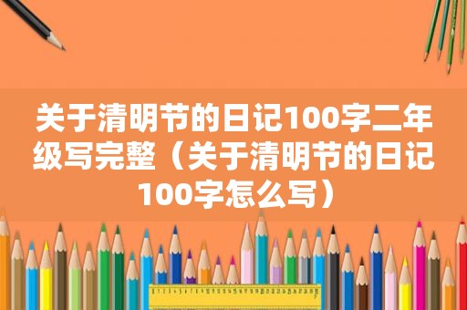 关于清明节的日记100字二年级写完整（关于清明节的日记100字怎么写）