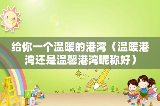 给你一个温暖的港湾（温暖港湾还是温馨港湾昵称好）