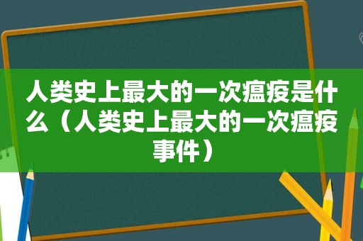 人类史上最大的一次瘟疫是什么（人类史上最大的一次瘟疫事件）
