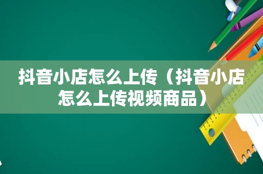 抖音小店怎么上传（抖音小店怎么上传视频商品）