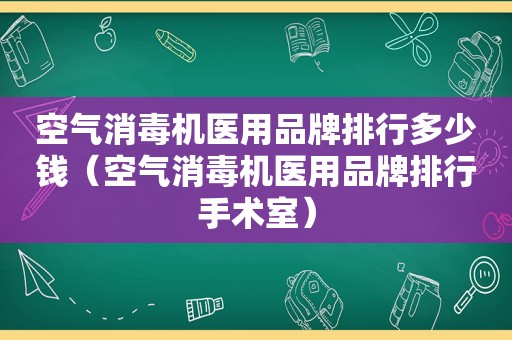 空气消毒机医用品牌排行多少钱（空气消毒机医用品牌排行手术室）
