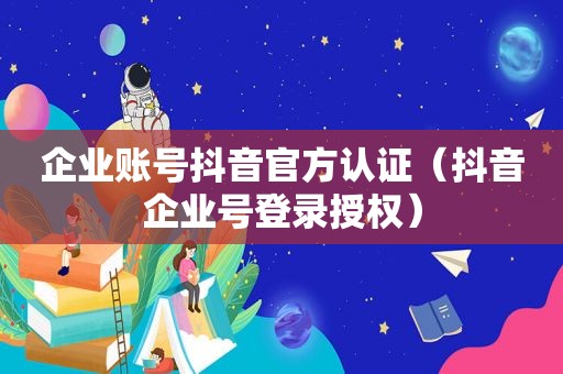 企业账号抖音官方认证（抖音企业号登录授权）