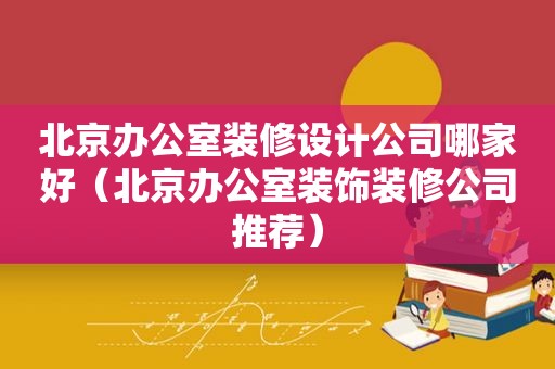 北京办公室装修设计公司哪家好（北京办公室装饰装修公司推荐）