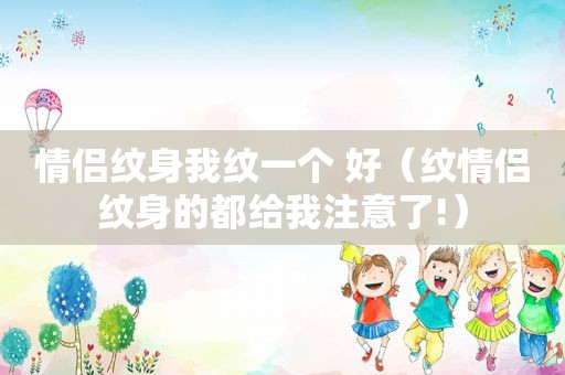 情侣纹身我纹一个 好（纹情侣纹身的都给我注意了!）
