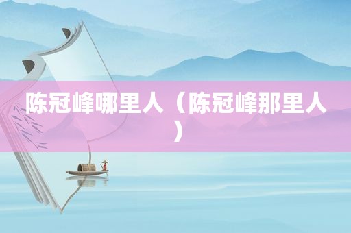 陈冠峰哪里人（陈冠峰那里人）