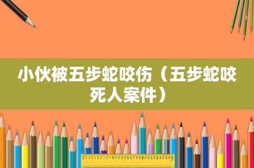 小伙被五步蛇咬伤（五步蛇咬死人案件）