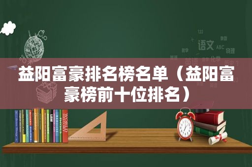 益阳富豪排名榜名单（益阳富豪榜前十位排名）