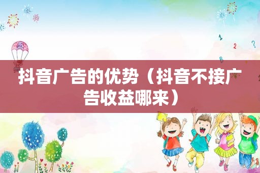 抖音广告的优势（抖音不接广告收益哪来）