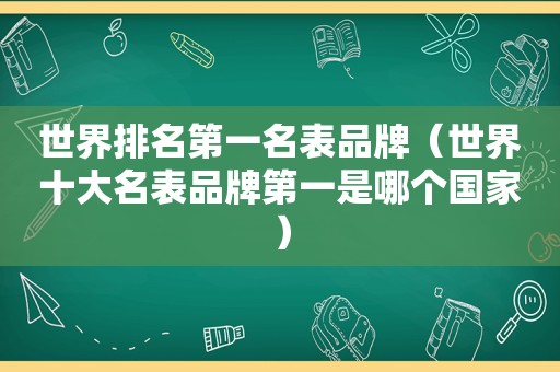 世界排名第一名表品牌（世界十大名表品牌第一是哪个国家）